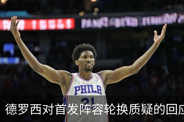 德罗西对首发阵容轮换质疑的回应与心态调整分析
